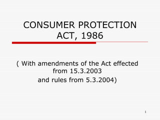 CONSUMER PROTECTION
       ACT, 1986


( With amendments of the Act effected
           from 15.3.2003
       and rules from 5.3.2004)



                                        1
 