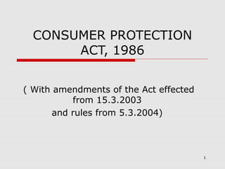 CONSUMER PROTECTION
       ACT, 1986


( With amendments of the Act effected
           from 15.3.2003
       and rules from 5.3.2004)



                                        1
 