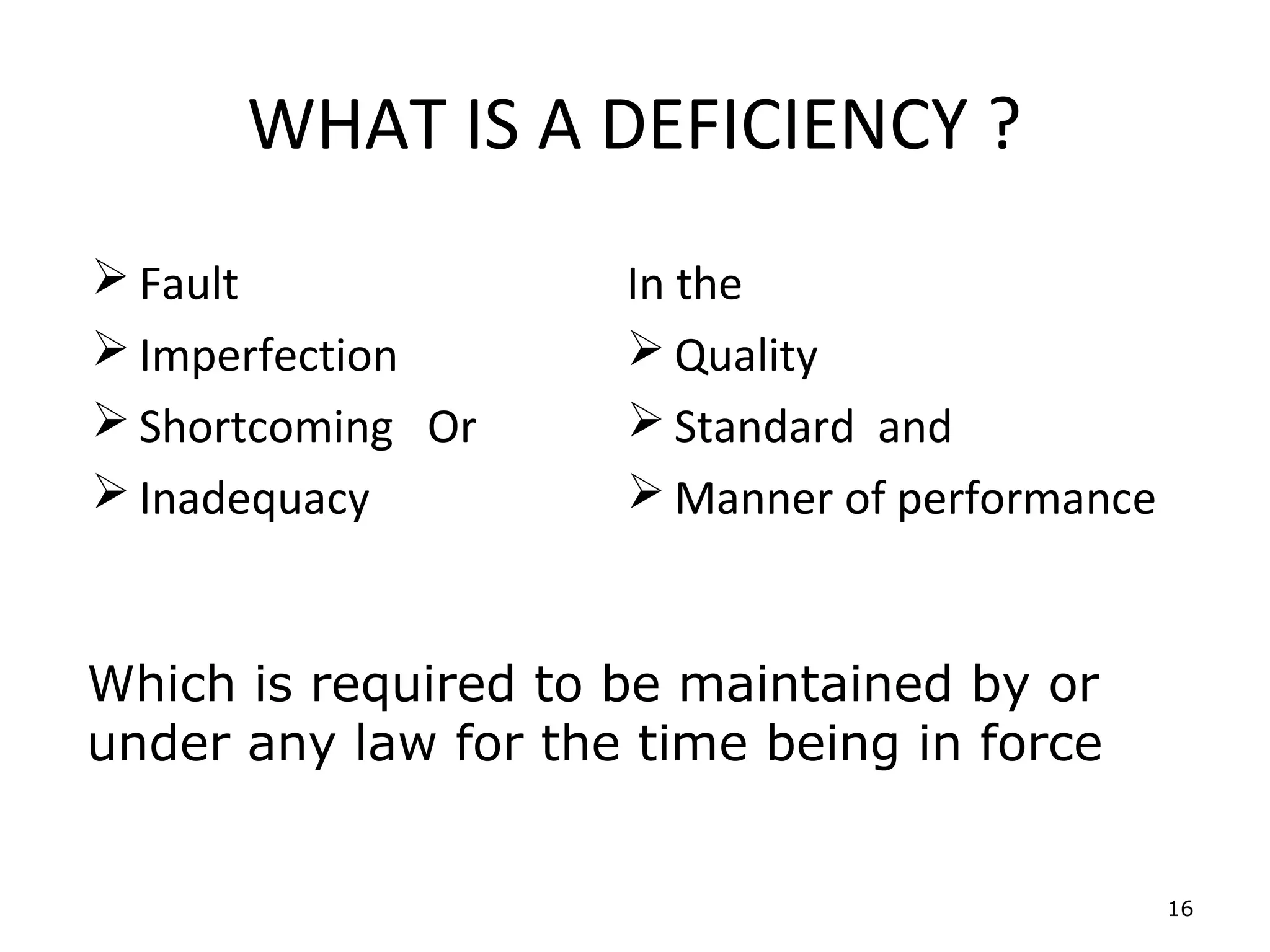 WHAT IS A DEFICIENCY ?
 Fault              In the
 Imperfection        Quality
 Shortcoming Or      Standard and
 Inadequacy          Manner of performance


Which is required to be maintained by or
under any law for the time being in force


                                               16
 