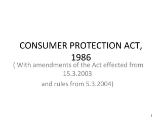CONSUMER PROTECTION ACT,
           1986
( With amendments of the Act effected from
                15.3.2003
         and rules from 5.3.2004)



                                             1
 