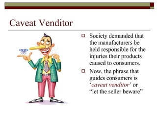 Caveat Venditor Society demanded that the manufacturers be held responsible for the injuries their products caused to consumers. Now, the phrase that guides consumers is ‘ caveat venditor ’ or “let the seller beware” 