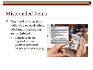 Misbranded Items Any food or drug item with false or misleading labeling or packaging are prohibited. Certain items are required to have warning labels and tamper proof packaging. 