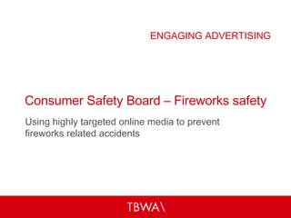Consumer Safety Board – Fireworks safety Using highly targeted online media to prevent fireworks related accidents ENGAGING ADVERTISING 