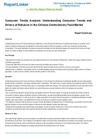 ReportLinker Find Industry reports, Company profiles
and Market Statistics
>> Get this Report Now by email!
Consumer Trends Analysis: Understanding Consumer Trends and
Drivers of Behavior in the Chinese Confectionery Food Market
Published on June 2014
Report Summary
Summary
Understanding Consumer Trends and Drivers of Behavior in the Chinese Confectionery Food Market provides an overview of the
market, analyzing market data, demographic consumption patterns within the category, and the key consumer trends driving
consumption. The report highlights innovative new product development that effectively targets the most pertinent consumer need
states, and offers strategic recommendations to capitalize on evolving consumer landscapes.
Key Findings
' Age-specific Confectionery products are a growing phenomenon in the Chinese Confectionery market that support health concerns
of different age groups
' Consumers aged above 45 years are under-consuming Confectionery products in China
' The busy lifestyles of Chinese consumers will further the need for Confectionery suited to on-the-go consumption
' Manufacturers, marketers, and retailers need to consider targeting experience seeking and the growing health-conscious Chinese
population, in order to secure further custom and their position in the market
Synopsis
Understanding Consumer Trends and Drivers of Behavior in the Chinese Confectionery Food Market identifies the key demographic
groups driving consumption, and what motivates their consumption. The report uses a unique method of quantifying consumer trends
to highlight the degree of influence they have on consumption within the category. The report also identifies the most important trends
within the market and shows whether beliefs over what influences consumer behavior within the category are accurate.
Get access to:
' Key consumer demographic groups driving consumption within the Chinese market. The figures showcase the number of times
consumers of specific ages and gender consume Confectionery, as well as identifying whether these demographic groups "over"
consume in the category (i.e. they account for a higher proportion of occasions than the proportion of society they represent overall).
' Market value and volumes over 2008'2018 for China and nine other countries to give a global context.
' The degree of influence that the 20 key consumer trends identified by Canadean have on Confectionery consumption volumes, with
granular analysis on the extent that degree of influences varies between gender and age group.
' Insight into the implications behind the data, and analysis of how the needs of will evolve in the short-to-medium term future.
' Examples of international and China-specific product innovation targeting key consumer needs.
Reasons To Buy
This report brings together consumer analysis and market data to provide actionable insight into the behavior of Chinese
Confectionery consumers. This is based on Canadean's unique consumer data, developed from extensive consumption surveys and
consumer group tracking, which quantifies the influence of 20 consumption motivations in the Confectionery sector. This allows
product and marketing strategies to be better aligned with the leading trends in the market.
Consumer Trends Analysis: Understanding Consumer Trends and Drivers of Behavior in the Chinese Confectionery Food Market (From Slideshare) Page 1/5
 