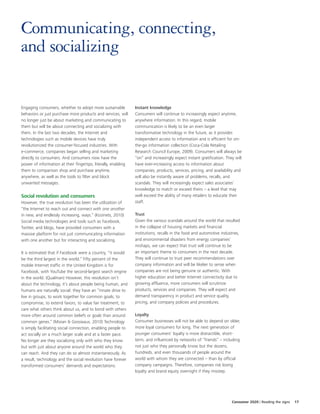 Communicating, connecting,
and socializing


Engaging consumers, whether to adopt more sustainable           Instant knowledge
behaviors or just purchase more products and services, will     Consumers will continue to increasingly expect anytime,
no longer just be about marketing and communicating to          anywhere information. In this regard, mobile
them but will be about connecting and socializing with          communication is likely to be an even larger
them. In the last two decades, the Internet and                 transformative technology in the future, as it provides
technologies such as mobile devices have truly                  independent access to information and is efficient for on-
revolutionized the consumer-focused industries. With            the-go information collection (Coca-Cola Retailing
e-commerce, companies began selling and marketing               Research Council Europe, 2009). Consumers will always be
directly to consumers. And consumers now have the               “on” and increasingly expect instant gratification. They will
power of information at their fingertips, literally, enabling   have ever-increasing access to information about
them to comparison shop and purchase anytime,                   companies, products, services, pricing, and availability and
anywhere, as well as the tools to filter and block              will also be instantly aware of problems, recalls, and
unwanted messages.                                              scandals. They will increasingly expect sales associates’
                                                                knowledge to match or exceed theirs – a level that may
Social revolution and consumers                                 well exceed the ability of many retailers to educate their
However, the true revolution has been the utilization of        staff.
“the Internet to reach out and connect with one another
in new, and endlessly increasing, ways.” (Kozinets, 2010)       Trust
Social media technologies and tools such as Facebook,           Given the various scandals around the world that resulted
Twitter, and blogs, have provided consumers with a              in the collapse of housing markets and financial
massive platform for not just communicating information         institutions, recalls in the food and automotive industries,
with one another but for interacting and socializing.           and environmental disasters from energy companies’
                                                                mishaps, we can expect that trust will continue to be
It is estimated that if Facebook were a country, “it would      an important theme to consumers in the next decade.
be the third largest in the world.” Fifty percent of the        They will continue to trust peer recommendations over
mobile Internet traffic in the United Kingdom is for            company information and will be likelier to sense when
Facebook, with YouTube the second-largest search engine         companies are not being genuine or authentic. With
in the world. (Qualman) However, this revolution isn’t          higher education and better Internet connectivity due to
about the technology, it’s about people being human, and        growing affluence, more consumers will scrutinize
humans are naturally social: they have an “innate drive to      products, services and companies. They will expect and
live in groups, to work together for common goals, to           demand transparency in product and service quality,
compromise, to extend favors, to value fair treatment, to       pricing, and company policies and procedures.
care what others think about us, and to bond with others
more often around common beliefs or goals than around           Loyalty
common genes.” (Moran & Gossieaux, 2010) Technology             Consumer businesses will not be able to depend on older,
is simply facilitating social connection, enabling people to    more loyal consumers for long. The next generation of
act socially on a much larger scale and at a faster pace.       younger consumers’ loyalty is more distractible, short-
No longer are they socializing only with who they know          term, and influenced by networks of “friends” – including
but with just about anyone around the world who they            not just who they personally know but the dozens,
can reach. And they can do so almost instantaneously. As        hundreds, and even thousands of people around the
a result, technology and the social revolution have forever     world with whom they are connected – than by official
transformed consumers’ demands and expectations.                company campaigns. Therefore, companies risk losing
                                                                loyalty and brand equity overnight if they misstep.




                                                                                                                       Consumer 2020 | Reading the signs   17
 