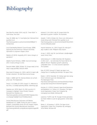 Bibliography



Asia Pulse Pty Limited. (2010, July 22). “Smart Work” in     Hartwich, O. M. (2010, July 23). Europe shows the
South Korea. Asia Pulse.                                     alternative to growth is decline. The Australian.

Case, M. (2008, July 11). Food before fuel. Retrieved from   Hesketh, T. (2010, October 24). China’s one child policy is
guardian.co.uk:                                              slowly being eased. Retrieved from guardian.co.uk:
http://www.guardian.co.uk/commentisfree/2008/jul/11/         http://www.guardian.co.uk/commentisfree/2010/oct/24/ch
biofuels.food                                                ina-one-child-policy-eased

Coca-Cola Retailing Research Council Europe. (2009).         Inquirer Interactive, Inc. (2010, August 23). India gov’t
Exploring the third dimension: Relevant and timely           pays couples to wait. Philippine Daily Inquirer.
information to empower shopper choice.
                                                             Jin-seo, C. (2010, July 16). Low birthrate is double-edged
Deloitte LLP. (2010). Hospitality 2015: Game changers or     sword. Korea Times.
spectators?
                                                             Johannesburg, D. S. (2009, December 29). Population:
Deloitte Touche Tohmatsu. (2008). Food and beverage          A child is born ... but what does the future hold for the
2012: A taste of things to come.                             billionth African?: Population growth could bring
                                                             unbearable strains – or a new economic dynamism.
Deutsche Welle. (2009, October 15). Europe needs to find     The Guardian.
ways to age gracefully. Deutsche Welle.
                                                             Kato, M. (2010, January 5). Experts say Japan must
Dow Jones & Company, Inc. (2010, July 8). EU report calls    change how it is handling low birthrate. The Japan Times.
for later retirement. The Wall Street Journal Europe.
                                                             Keaten, J. (2010, November 10). Sarkozy signs law raising
Doyle, L. (2008, April 10). Starving Haitians riot as food   French retirement age to 62. Retrieved from
prices soar. The Independent.                                The Washington Times:
                                                             http://www.washingtontimes.com/news/2010/nov/10/sark
French, P., & Crabbe, M. (2010, August 11). Welcome to       ozy-signs-law-raising-french-retirement-age-62/
Fat China...A Literally Expanding Market. Advertising Age.
                                                             Kozinets, R. V. (2010). Foreword: Hyper-Social Revolutions
Greenbiz.com. (2010, March 15). P&G Launches U.S.            and Revelations. In E. Moran, & F. Gossieaux, The Hyper-
Campaign to Highlight 'Future Friendly' Products.            Social Organization: Eclipse Your Competion By
Retrieved from Greenbiz.com:                                 Leveraging Social Media. McGraw-Hill.
http://www.greenbiz.com/news/2010/03/15/pg-launches-
us-campaign-highlight-future-friendly-products               Lawrence, P. (2010, July 19). Younger Chinese generation
                                                             has fewer children to care for aging parents. Centre Daily
Grocery Manufacturers Association and Deloitte               Times.
Development LLC. (2009). Finding the green in today’s
shoppers: Sustainability trends and new shopper insights.    Moran, E., & Gossieaux, F. (2010). The Hyper-Social
Retrieved from Grocery Manufacturers Association:            Organization: Eclipse Your Competition By Leveraging
http://www.gmabrands.com/publications/greenshopper09.        Social Media. McGraw-Hill.
pdf




22
 