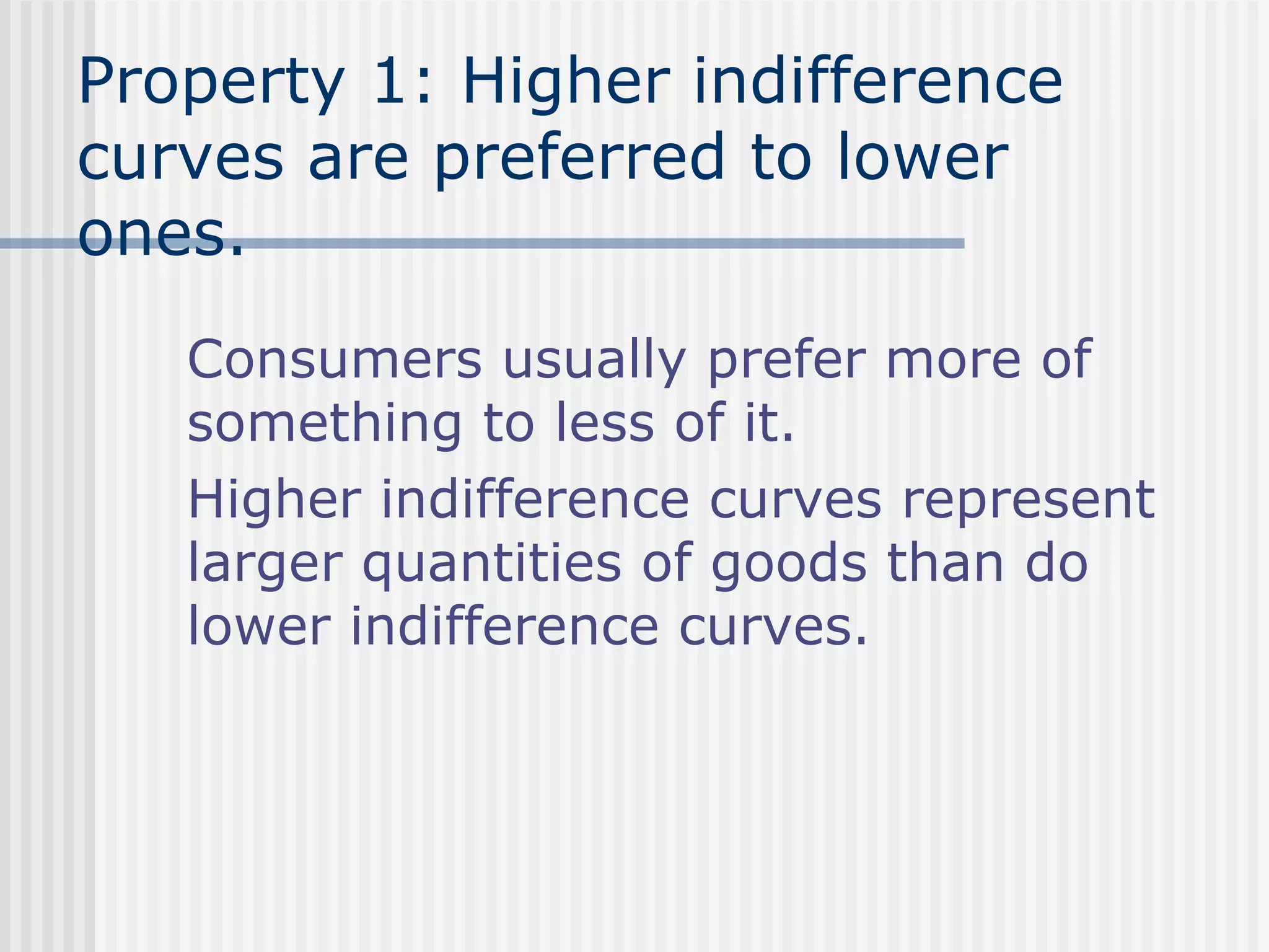 Property 1: Higher indifference
curves are preferred to lower
ones.
Consumers usually prefer more of
something to less of it.
Higher indifference curves represent
larger quantities of goods than do
lower indifference curves.