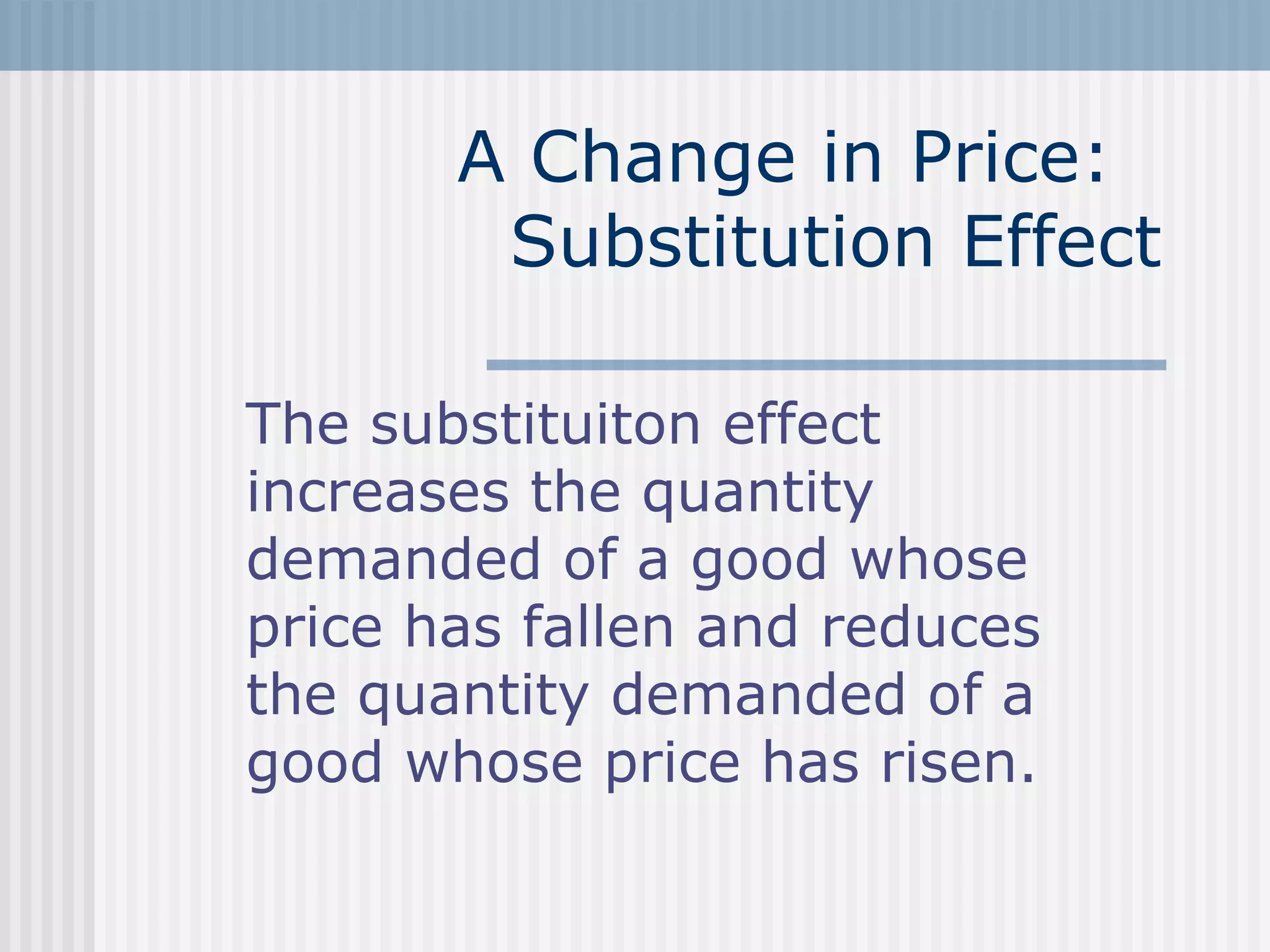 A Change in Price:
Substitution Effect
The substituiton effect
increases the quantity
demanded of a good whose
price has fallen and reduces
the quantity demanded of a
good whose price has risen.