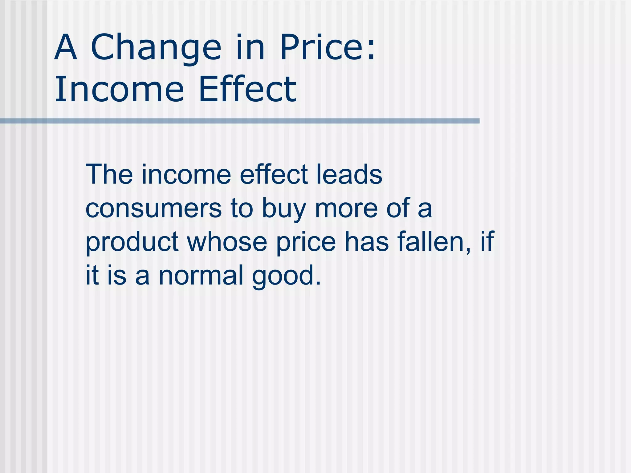 A Change in Price:
Income Effect
The income effect leads
consumers to buy more of a
product whose price has fallen, if
it is a normal good.