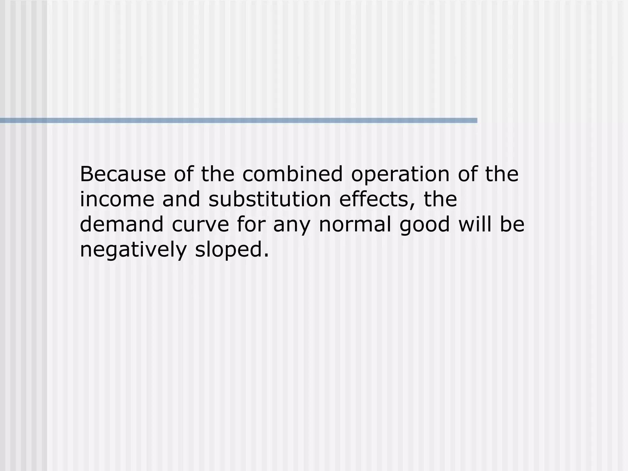 Because of the combined operation of the
income and substitution effects, the
demand curve for any normal good will be
negatively sloped.