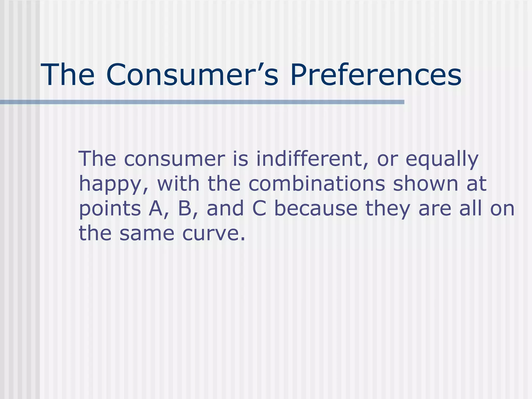 The Consumer’s Preferences
The consumer is indifferent, or equally
happy, with the combinations shown at
points A, B, and C because they are all on
the same curve.
