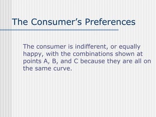 The Consumer’s Preferences
The consumer is indifferent, or equally
happy, with the combinations shown at
points A, B, and C because they are all on
the same curve.

 