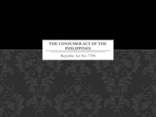 Republic Act No. 7394
THE CONSUMER ACT OF THE
PHILIPPINES
 