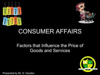 CONSUMER AFFAIRS Factors that Influence the Price of Goods and Services Presented by Mr. D. Gooden 