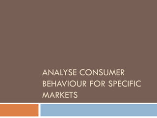 ANALYSE CONSUMER
BEHAVIOUR FOR SPECIFIC
MARKETS
 