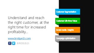 Understand and reach
the right customer, at the
right time for increased
profitability…
Customer Segmentation
Customer Life-time Value
Social media insights
www.bridgei2i.com
: BRIDGEi2i
Campaign optimization
 