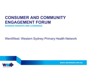 CONSUMER AND COMMUNITY
ENGAGEMENT FORUM
SHARING INSIGHTS AND LEARNINGS
WentWest: Western Sydney Primary Health Network
www.wentwest.com.au
 