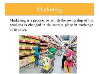 Marketing
Marketing is a process by which the ownership of the
products is changed in the market place in exchange
of its price.
 