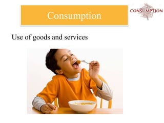 Consumption
Use of goods and services
 