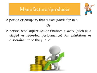 Manufacturer/producer
A person or company that makes goods for sale.
Or
A person who supervises or finances a work (such as a
staged or recorded performance) for exhibition or
dissemination to the public
 