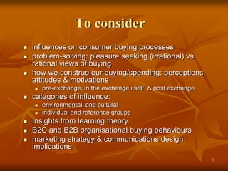 1
To consider
 influences on consumer buying processes
 problem-solving: pleasure seeking (irrational) vs.
rational view...