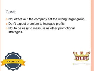 CONS;
 Not effective if the company set the wrong target group.
 Don’t expect premium to increase profits.
 Not to be easy to measure as other promotional
strategies.
 