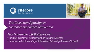 Paul Fennemore pfe@sitecore.net
• Digital Customer Experience Consultant: Sitecore
• Associate Lecturer: Oxford Brookes University Business School
The Consumer Apocalypse:
customer experience reinvented
 