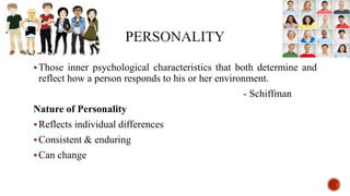 Those inner psychological characteristics that both determine and
reflect how a person responds to his or her environment.
- Schiffman
Nature of Personality
Reflects individual differences
Consistent & enduring
Can change
 