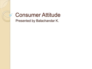 Consumer Attitude
Presented by Balachandar K.
 