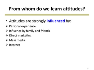 From whom do we learn attitudes?
• Attitudes are strongly influenced by:
 Personal experience
 Influence by family and friends
 Direct marketing
 Mass media
 Internet
16
 