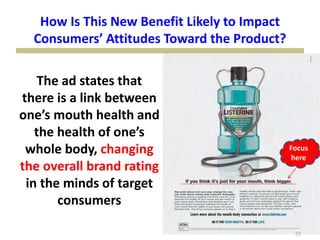 How Is This New Benefit Likely to Impact
Consumers’ Attitudes Toward the Product?
27
The ad states that
there is a link between
one’s mouth health and
the health of one’s
whole body, changing
the overall brand rating
in the minds of target
consumers
Focus
here
 