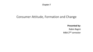 Chapter-7
Consumer Attitude, Formation and Change
Presented by:
Rabin Regmi
MBA 2ND semester
 