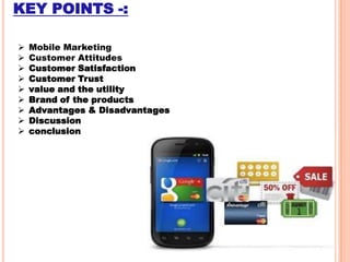 KEY POINTS -:










Mobile Marketing
Customer Attitudes
Customer Satisfaction
Customer Trust
value and the utility
Brand of the products
Advantages & Disadvantages
Discussion
conclusion

 