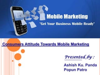 Consumers Attitude Towards Mobile Marketing

Presented by :

~~~~~~~~~~~~~~~

Ashish Ku. Panda
Popun Patro

 