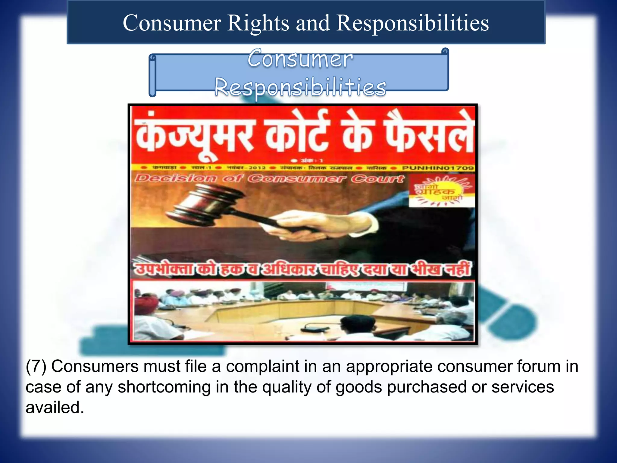 Consumer Rights and Responsibilities
(7) Consumers must file a complaint in an appropriate consumer forum in
case of any shortcoming in the quality of goods purchased or services
availed.
 
