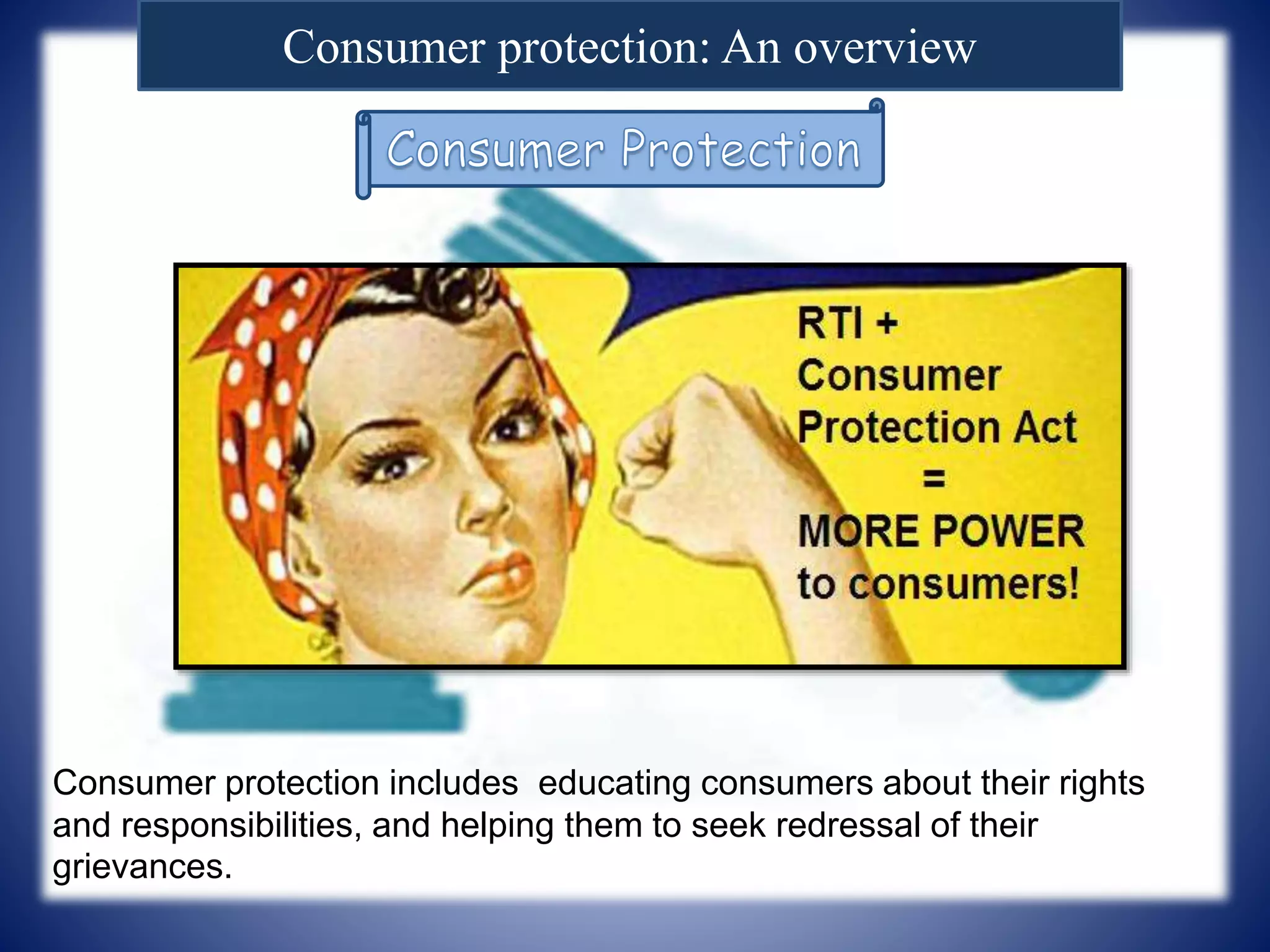 Consumer protection: An overview
Consumer protection includes educating consumers about their rights
and responsibilities, and helping them to seek redressal of their
grievances.
 