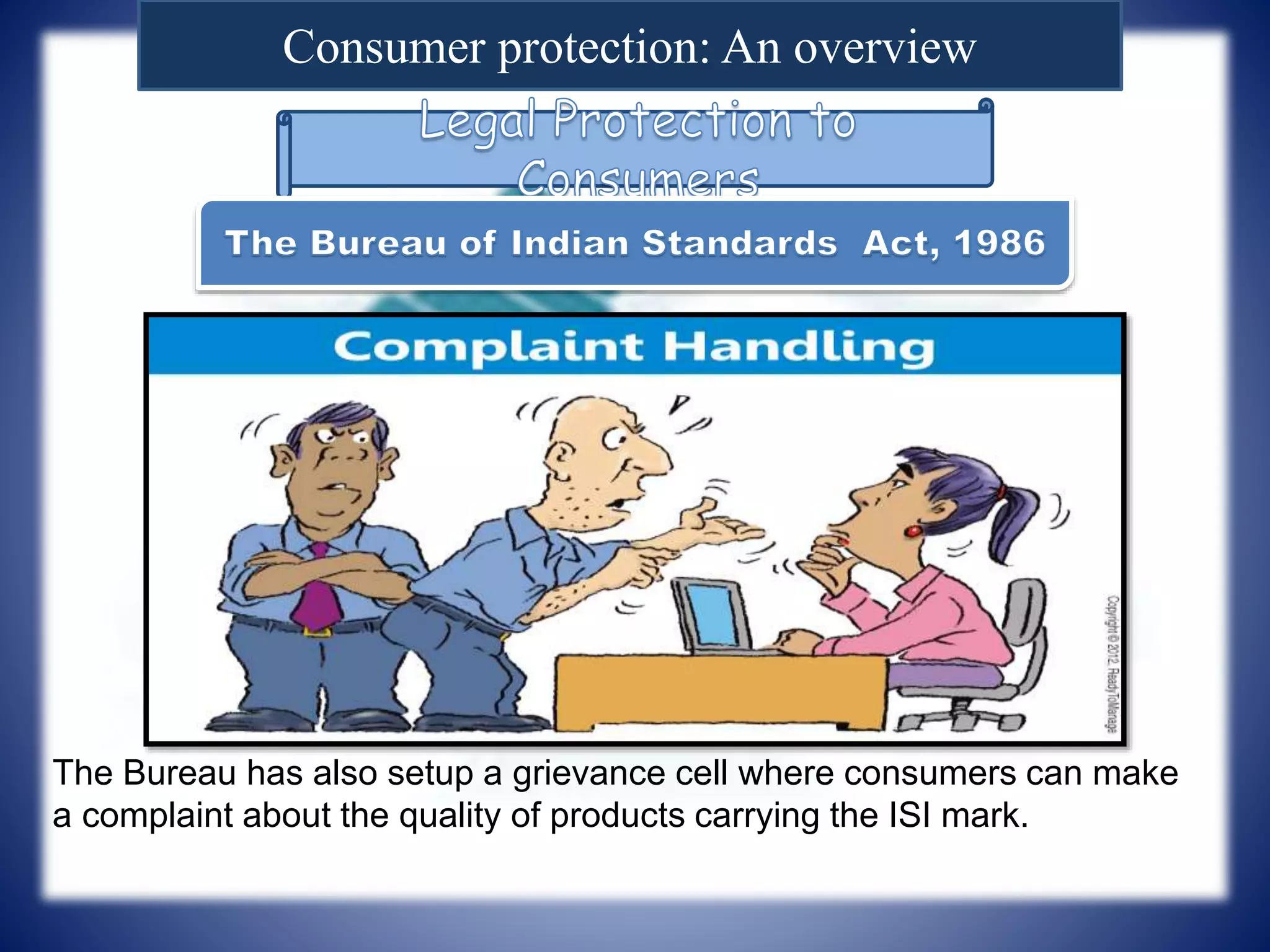 Consumer protection: An overview
The Bureau has also setup a grievance cell where consumers can make
a complaint about the quality of products carrying the ISI mark.
 