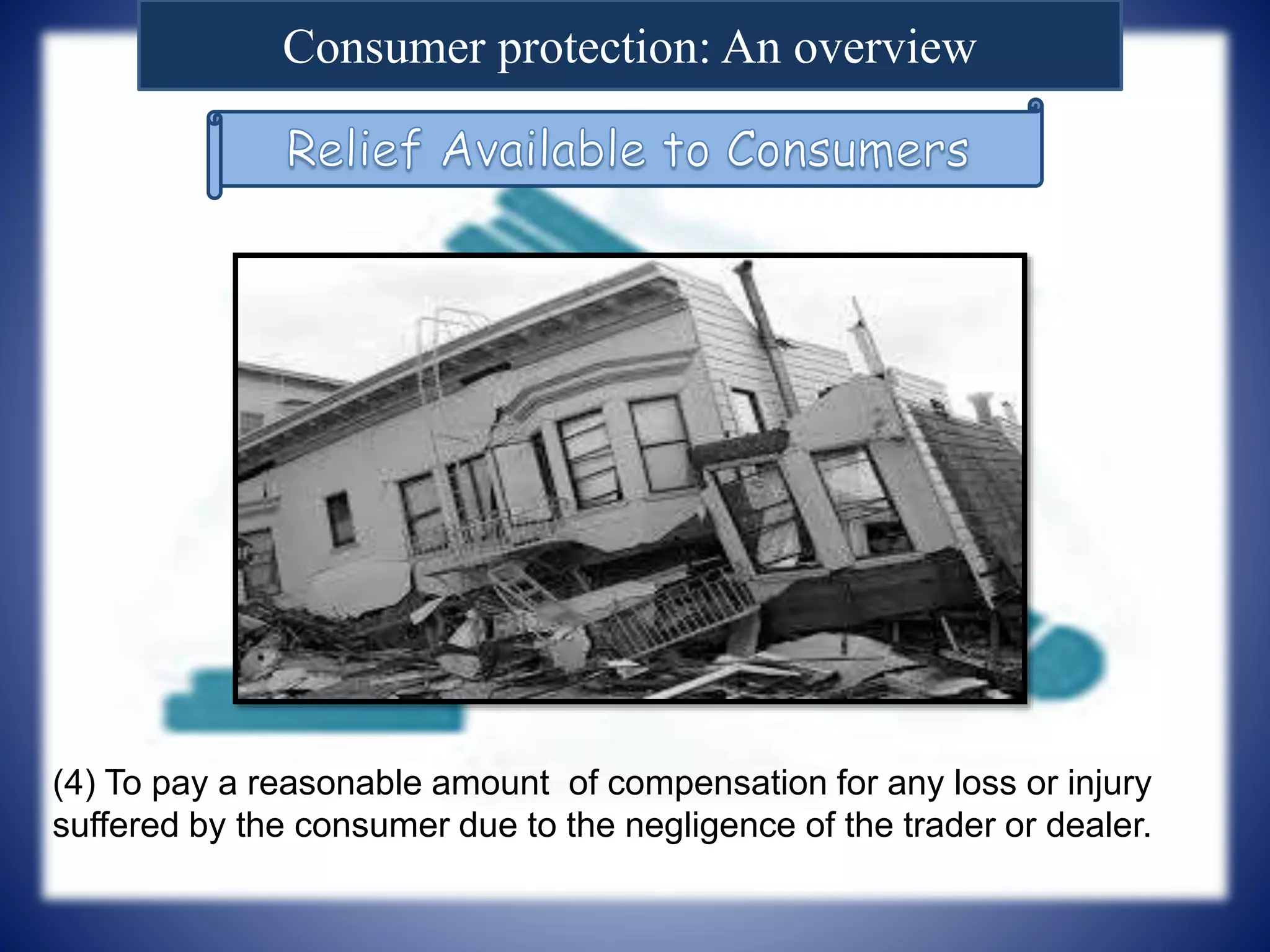 Consumer protection: An overview
(4) To pay a reasonable amount of compensation for any loss or injury
suffered by the consumer due to the negligence of the trader or dealer.
 