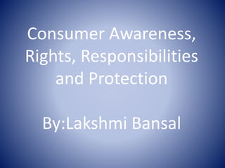 Consumer Awareness,
Rights, Responsibilities
and Protection
By:Lakshmi Bansal
 
