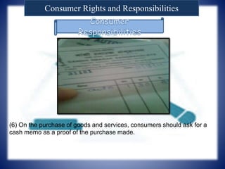 Consumer Rights and Responsibilities
(6) On the purchase of goods and services, consumers should ask for a
cash memo as a proof of the purchase made.
 