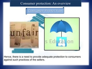 Consumer protection: An overview
Hence, there is a need to provide adequate protection to consumers
against such practices of the sellers.
 