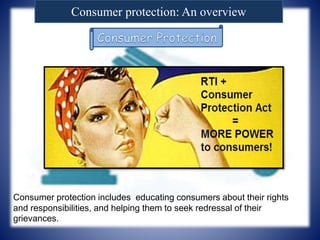 Consumer protection: An overview
Consumer protection includes educating consumers about their rights
and responsibilities, and helping them to seek redressal of their
grievances.
 
