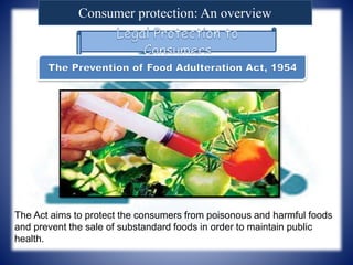 Consumer protection: An overview
The Act aims to protect the consumers from poisonous and harmful foods
and prevent the sale of substandard foods in order to maintain public
health.
 