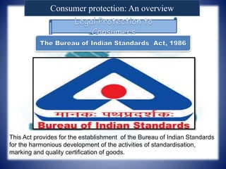Consumer protection: An overview
This Act provides for the establishment of the Bureau of Indian Standards
for the harmonious development of the activities of standardisation,
marking and quality certification of goods.
 