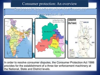 Consumer protection: An overview
In order to resolve consumer disputes, the Consumer Protection Act 1986
provides for the establishment of a three tier enforcement machinery at
the National, State and District levels.
 