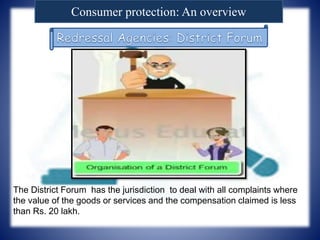 Consumer protection: An overview
The District Forum has the jurisdiction to deal with all complaints where
the value of the goods or services and the compensation claimed is less
than Rs. 20 lakh.
 