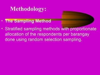 Methodology:
• The Sampling Method
• Stratified sampling methods with proportionate
allocation of the respondents per barangay
done using random selection sampling.
 