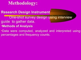 Methodology:
Research Design Instrument
One-shot survey design using interview
guide to gather data.
•Methods of Analysis
•Data were computed, analyzed and interpreted using
percentages and frequency counts.
 