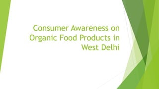 Consumer Awareness on
Organic Food Products in
West Delhi
 