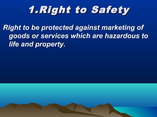 1.Right to Safety1.Right to Safety
Right to be protected against marketing of
goods or services which are hazardous to
life and property.
 